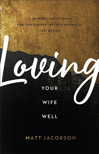 Loving Your Wife Well – A 52–Week Devotional for the Deeper, Richer Marriage You Desire