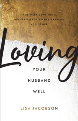 Loving Your Husband Well – A 52–Week Devotional for the Deeper, Richer Marriage You Desire